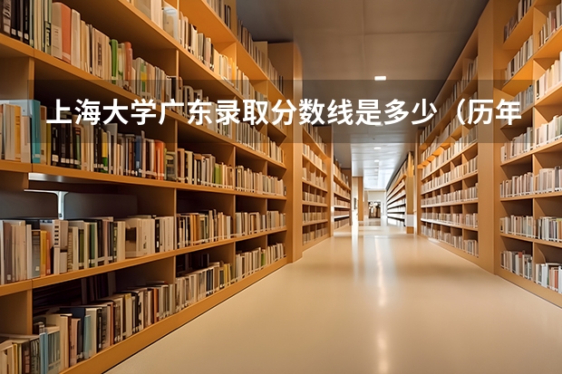 上海大学广东录取分数线是多少（历年招生人数一览）