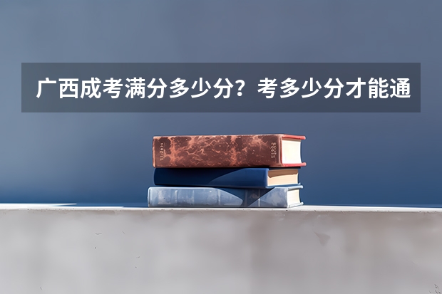 广西成考满分多少分?考多少分才能通过?