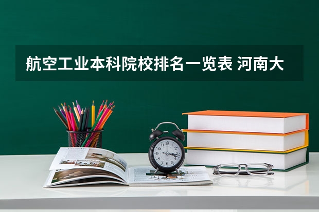 航空工业本科院校排名一览表 河南大学排名一览表公布 河南省排名前十的大学盘点(参考)