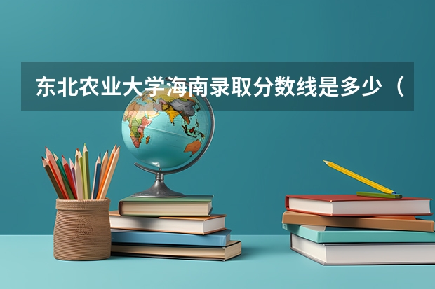 东北农业大学海南录取分数线是多少（历年招生人数一览）