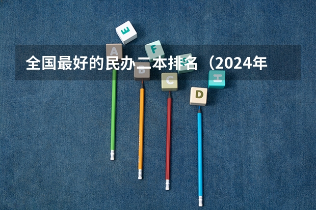全国最好的民办二本排名(2024年民办二本学校排名)