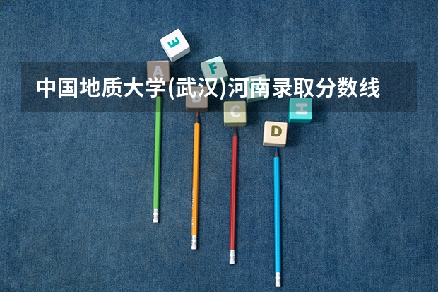 中国地质大学(武汉)河南录取分数线是多少（历年招生人数一览）