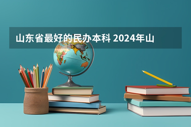 山东省最好的民办本科 2024年山东省民办大学排名，齐鲁理工学院、山东协和学院并列第一