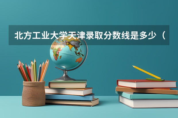 北方工业大学天津录取分数线是多少（历年招生人数一览）