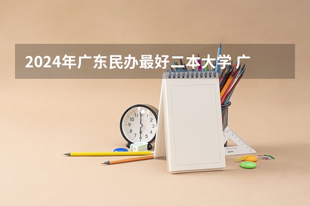 2024年广东民办最好二本大学 广东民办二本院校排名