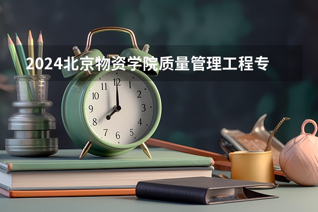 2024北京物资学院质量管理工程专业分数线是多少（历年分数线汇总）