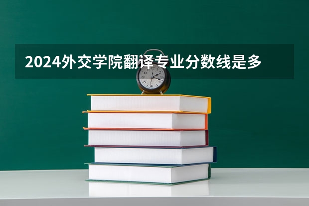 2024外交学院翻译专业分数线是多少（历年分数线汇总）