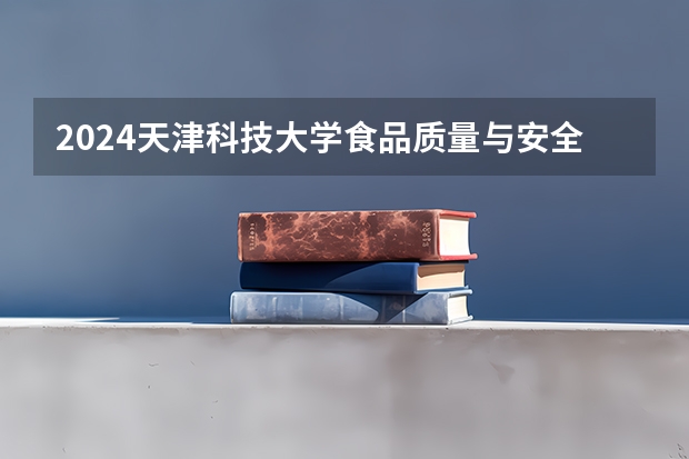 2024天津科技大学食品质量与安全专业分数线是多少（历年分数线汇总）