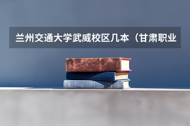 兰州交通大学武威校区几本（甘肃职业学院排名前十）