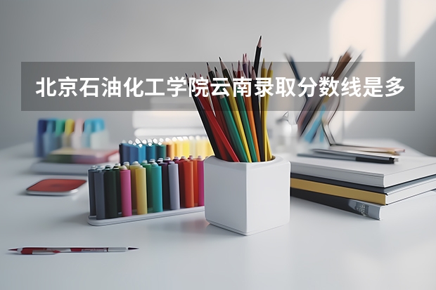 北京石油化工学院云南录取分数线是多少（历年招生人数一览）