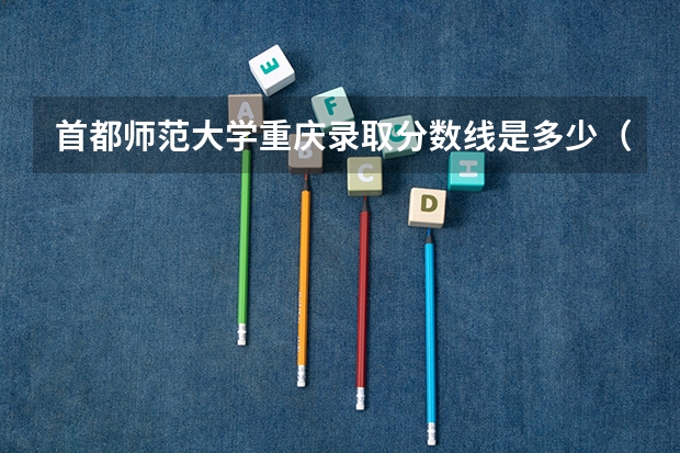 首都师范大学重庆录取分数线是多少（历年招生人数一览）