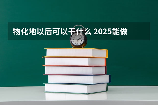 物化地以后可以干什么 2025能做哪些工作