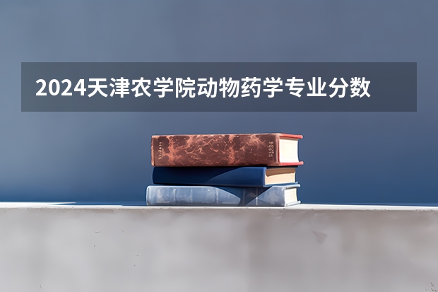 2024天津农学院动物药学专业分数线是多少（历年分数线汇总）