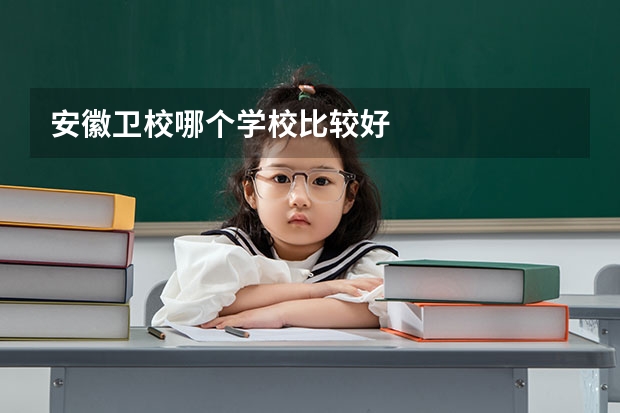 安徽卫校哪个学校比较好
