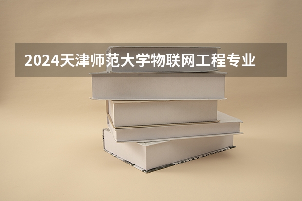 2024天津师范大学物联网工程专业分数线是多少（历年分数线汇总）