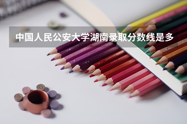 中国人民公安大学湖南录取分数线是多少（历年招生人数一览）