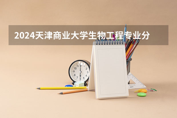 2024天津商业大学生物工程专业分数线是多少（历年分数线汇总）