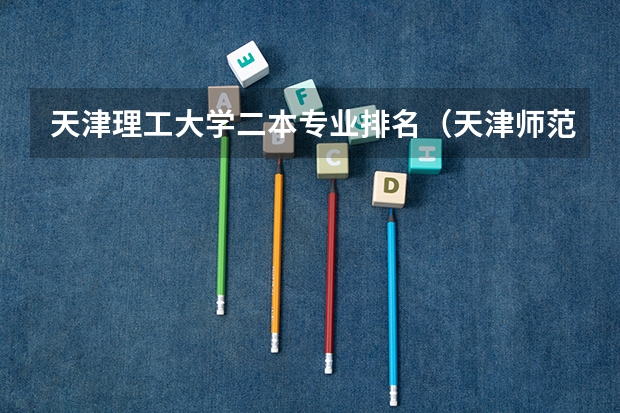天津理工大学二本专业排名（天津师范大学的二本专业）