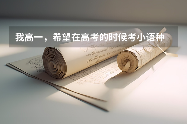我高一，希望在高考的时候考小语种 希望大家能告诉我考小语种的好处和坏处 还有法，日，西那种语言好（河南高考报名流程）