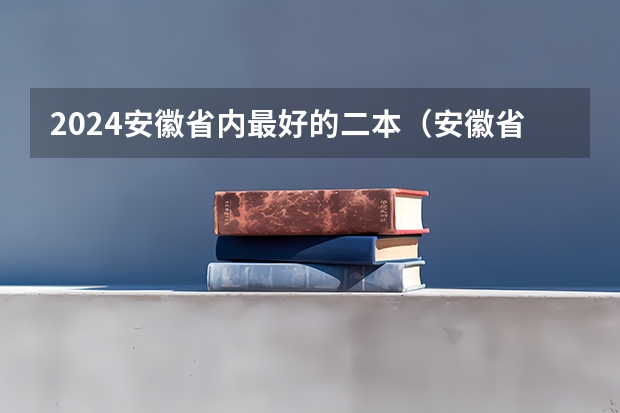 2024安徽省内最好的二本（安徽省二本院校排名）