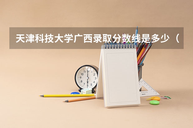 天津科技大学广西录取分数线是多少（历年招生人数一览）