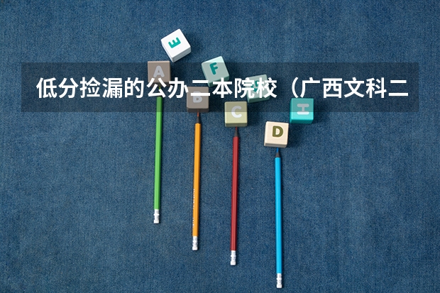 低分捡漏的公办二本院校（广西文科二本大学排名及分数线）