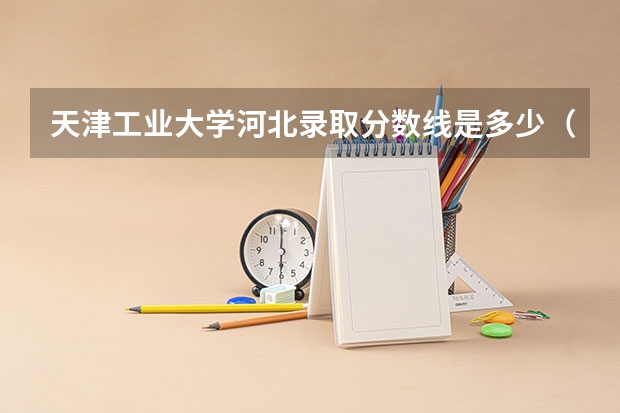 天津工业大学河北录取分数线是多少（历年招生人数一览）