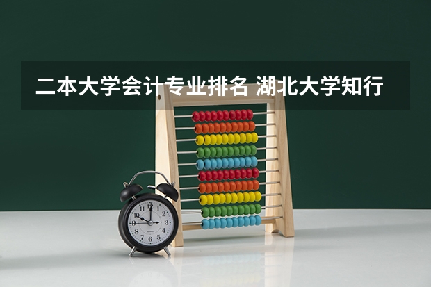 二本大学会计专业排名 湖北大学知行学院专业排名一览表