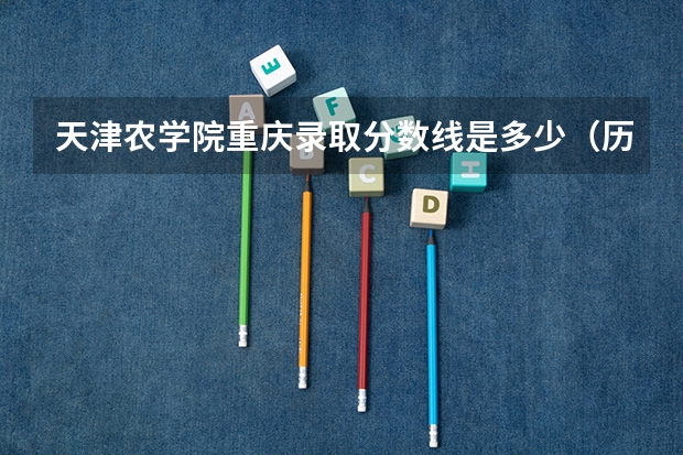 天津农学院重庆录取分数线是多少（历年招生人数一览）