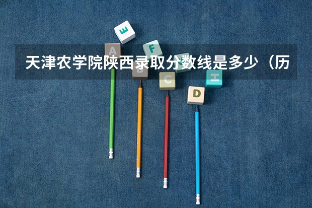 天津农学院陕西录取分数线是多少（历年招生人数一览）