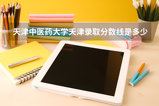 天津中医药大学天津录取分数线是多少（历年招生人数一览）