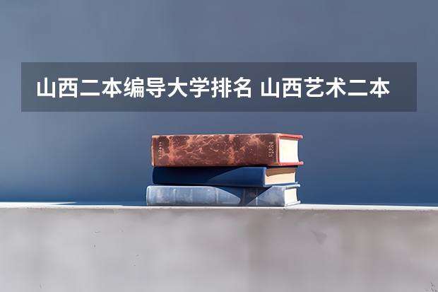 山西二本编导大学排名 山西艺术二本大学排名
