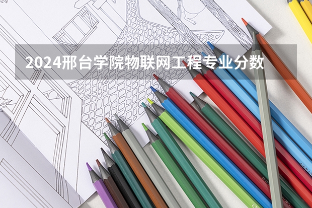 2024邢台学院物联网工程专业分数线是多少（历年分数线汇总）