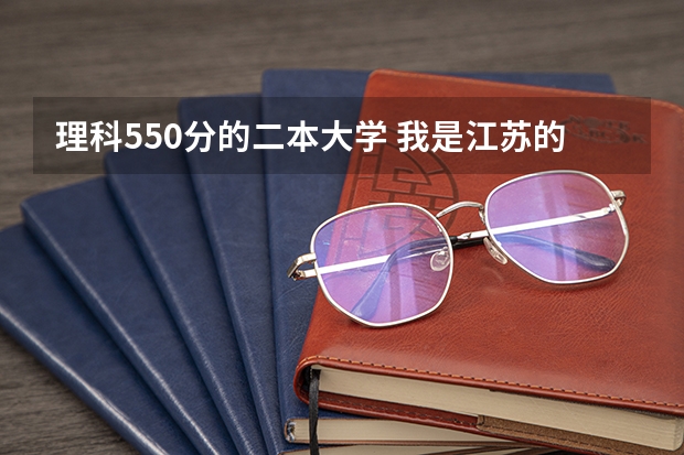 理科550分的二本大学 我是江苏的考生，今年高考考了560分，理科，能去那些学校二本的。