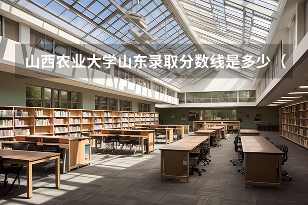 山西农业大学山东录取分数线是多少（历年招生人数一览）