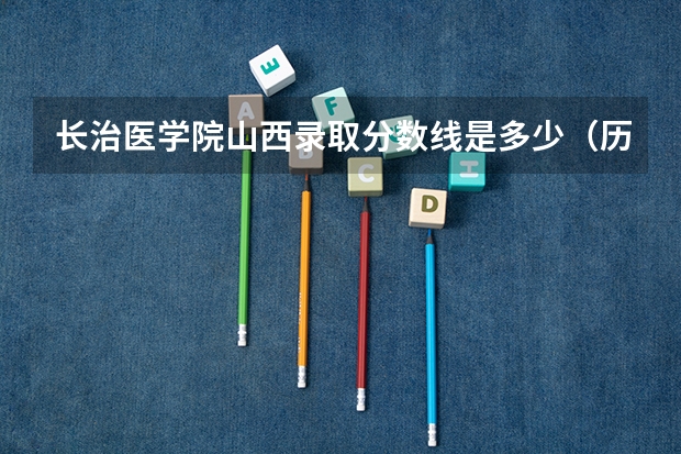 长治医学院山西录取分数线是多少（历年招生人数一览）
