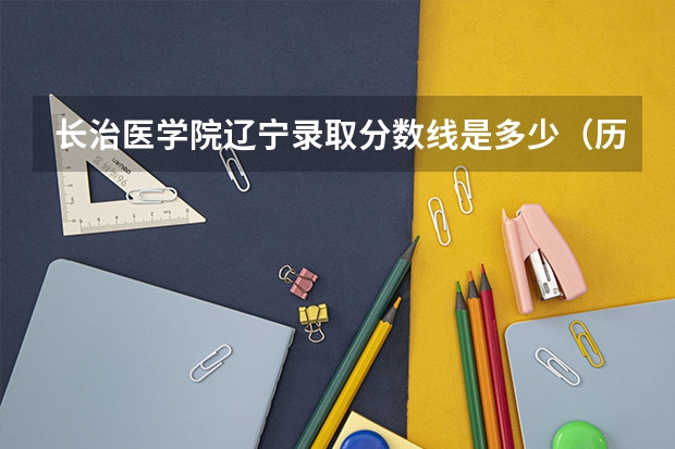 长治医学院辽宁录取分数线是多少（历年招生人数一览）