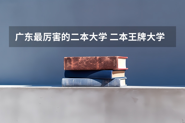 广东最厉害的二本大学 二本王牌大学排名