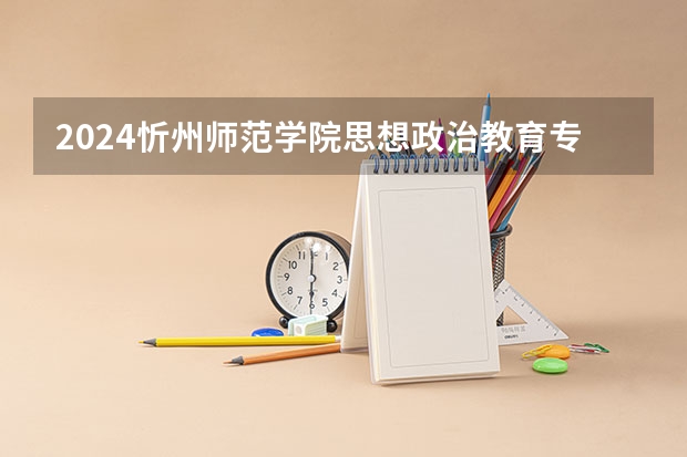 2024忻州师范学院思想政治教育专业分数线是多少（历年分数线汇总）