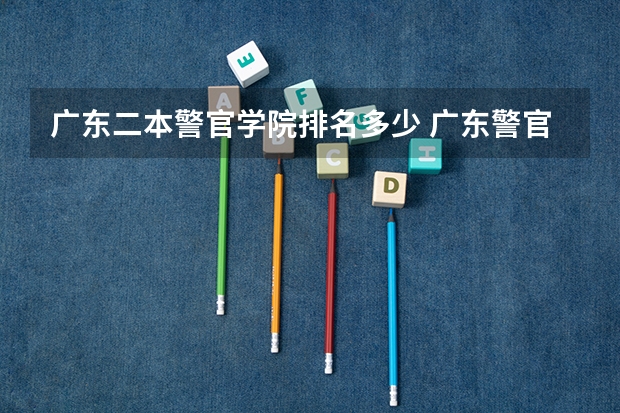 广东二本警官学院排名多少 广东警官学院是一本还是二本