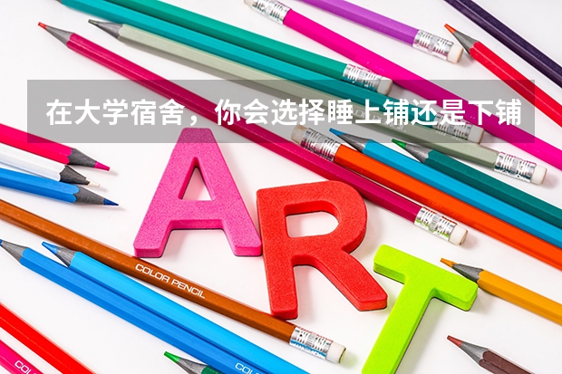 在大学宿舍，你会选择睡上铺还是下铺？为什么？