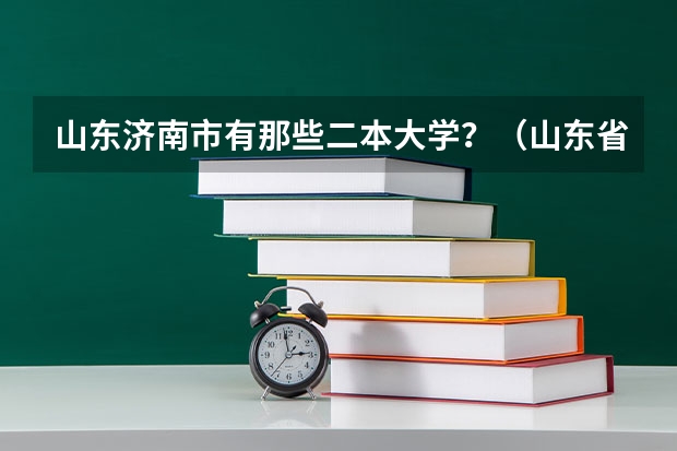 山东济南市有那些二本大学？（山东省二本公办大学排名及分数线）