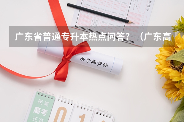 广东省普通专升本热点问答?(广东高考政治时间)