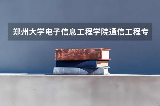 郑州大学电子信息工程学院通信工程专业代码是多少