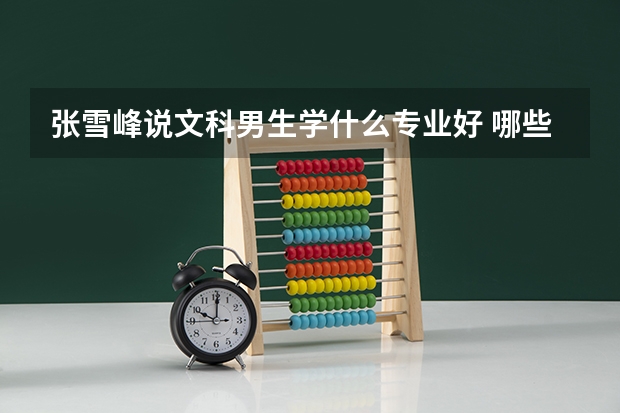 张雪峰说文科男生学什么专业好 哪些专业前景好