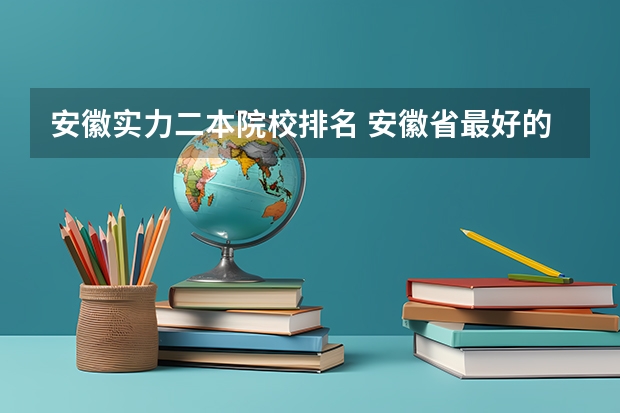 安徽实力二本院校排名 安徽省最好的二本大学