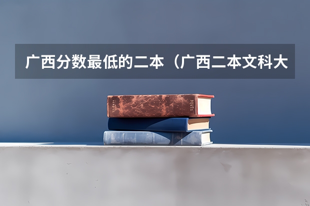 广西分数最低的二本（广西二本文科大学排名及分数线）