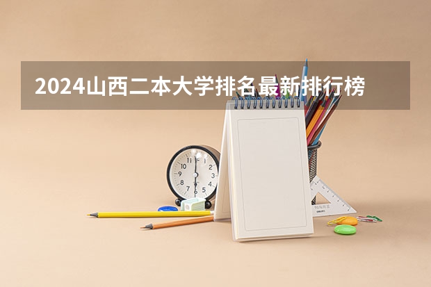 2024山西二本大学排名最新排行榜 山西公办二本大学排名及分数线(2025参考)