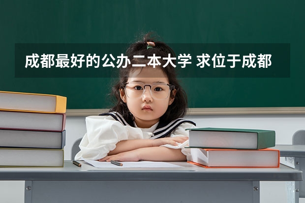 成都最好的公办二本大学 求位于成都的二本大学的收分排名,不胜感激