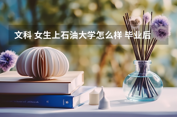 文科 女生上石油大学怎么样 毕业后工作怎么样啊
